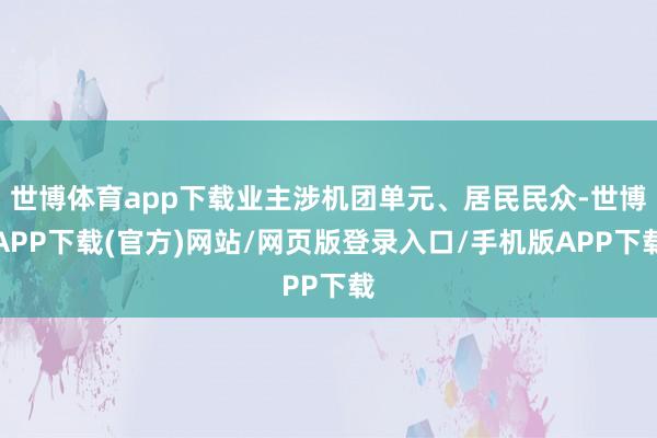 世博体育app下载业主涉机团单元、居民民众-世博APP下载(官方)网站/网页版登录入口/手机版APP下载