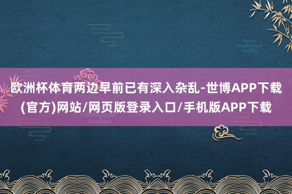 欧洲杯体育  两边早前已有深入杂乱-世博APP下载(官方)网站/网页版登录入口/手机版APP下载