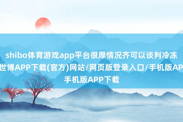 shibo体育游戏app平台很厚情况齐可以谈判冷冻胚胎-世博APP下载(官方)网站/网页版登录入口/手机版APP下载