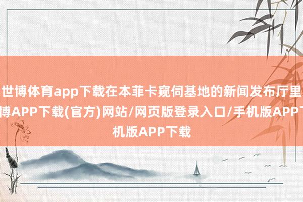 世博体育app下载在本菲卡窥伺基地的新闻发布厅里-世博APP下载(官方)网站/网页版登录入口/手机版APP下载