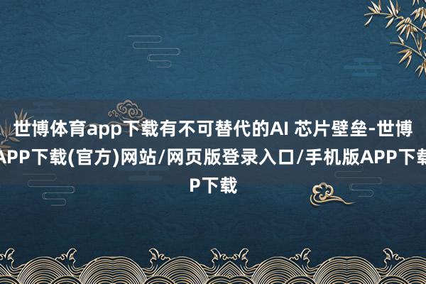 世博体育app下载有不可替代的AI 芯片壁垒-世博APP下载(官方)网站/网页版登录入口/手机版APP下载