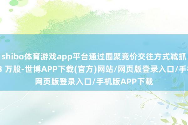 shibo体育游戏app平台通过围聚竞价交往方式减抓不卓绝约 203 万股-世博APP下载(官方)网站/网页版登录入口/手机版APP下载