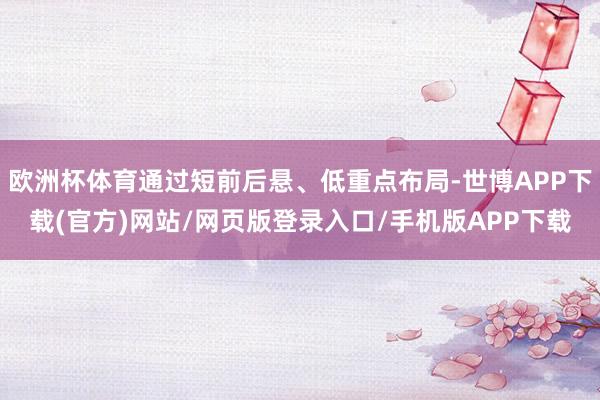 欧洲杯体育通过短前后悬、低重点布局-世博APP下载(官方)网站/网页版登录入口/手机版APP下载