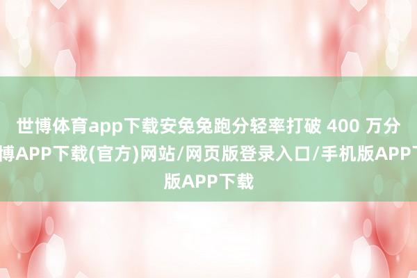 世博体育app下载安兔兔跑分轻率打破 400 万分-世博APP下载(官方)网站/网页版登录入口/手机版APP下载