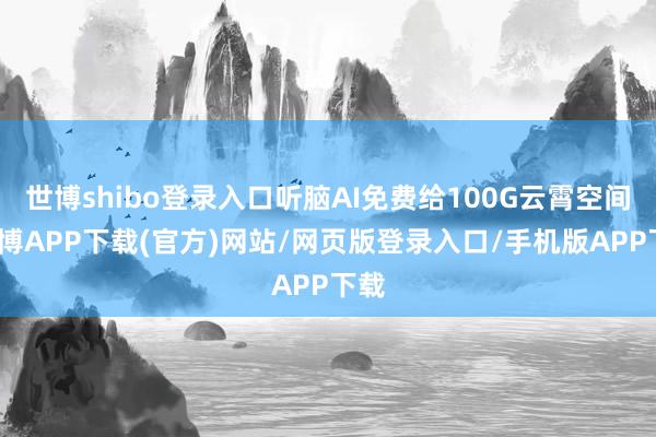 世博shibo登录入口听脑AI免费给100G云霄空间-世博APP下载(官方)网站/网页版登录入口/手机版APP下载