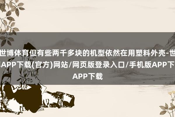 世博体育但有些两千多块的机型依然在用塑料外壳-世博APP下载(官方)网站/网页版登录入口/手机版APP下载