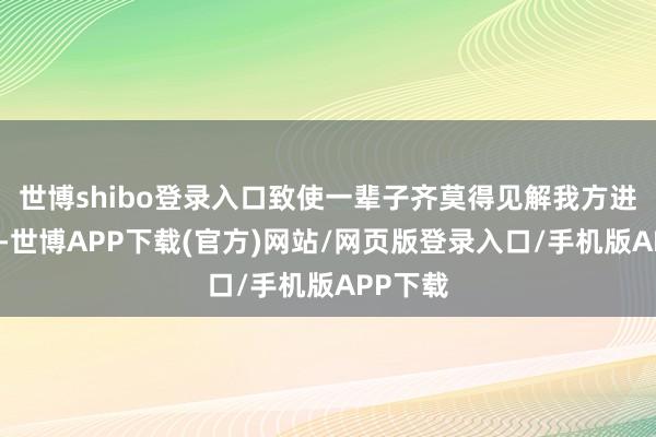 世博shibo登录入口致使一辈子齐莫得见解我方进行生计-世博APP下载(官方)网站/网页版登录入口/手机版APP下载