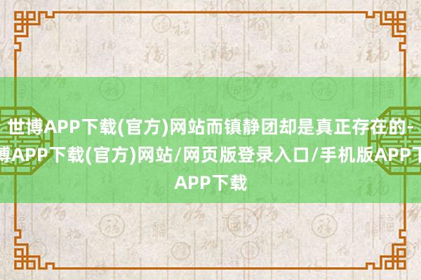 世博APP下载(官方)网站而镇静团却是真正存在的-世博APP下载(官方)网站/网页版登录入口/手机版APP下载