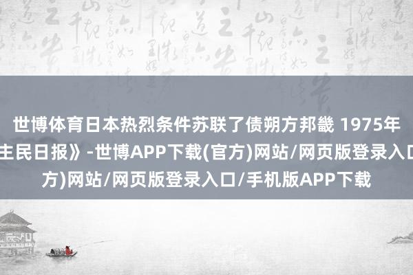世博体育日本热烈条件苏联了债朔方邦畿 1975年9月22日《东说念主民日报》-世博APP下载(官方)网站/网页版登录入口/手机版APP下载