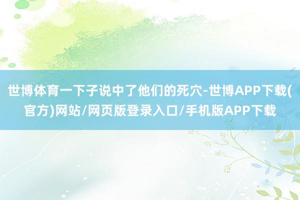 世博体育一下子说中了他们的死穴-世博APP下载(官方)网站/网页版登录入口/手机版APP下载