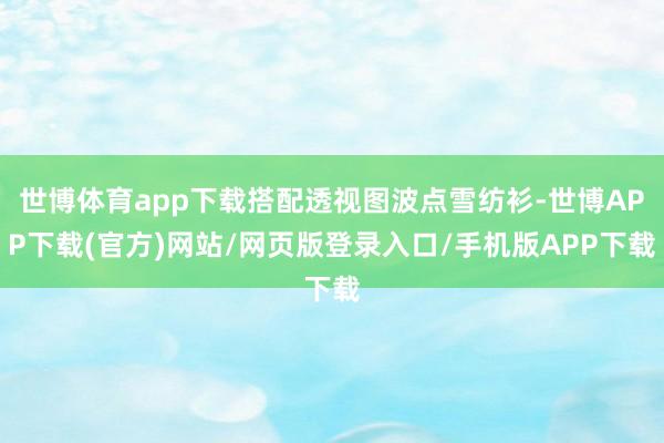世博体育app下载搭配透视图波点雪纺衫-世博APP下载(官方)网站/网页版登录入口/手机版APP下载