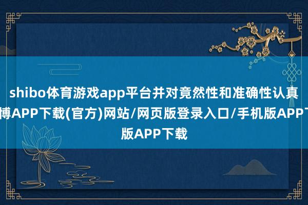 shibo体育游戏app平台并对竟然性和准确性认真-世博APP下载(官方)网站/网页版登录入口/手机版APP下载