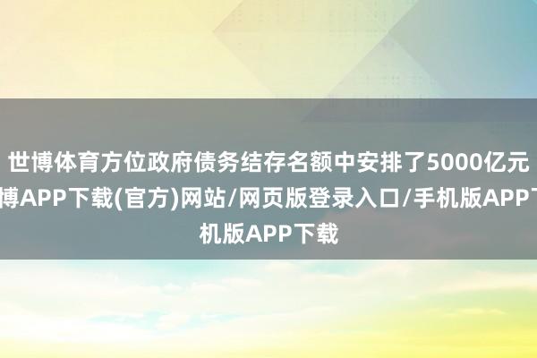 世博体育方位政府债务结存名额中安排了5000亿元-世博APP下载(官方)网站/网页版登录入口/手机版APP下载