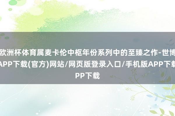 欧洲杯体育属麦卡伦中枢年份系列中的至臻之作-世博APP下载(官方)网站/网页版登录入口/手机版APP下载