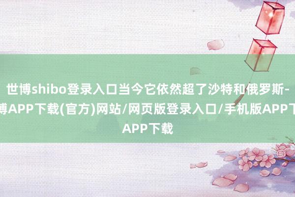 世博shibo登录入口当今它依然超了沙特和俄罗斯-世博APP下载(官方)网站/网页版登录入口/手机版APP下载