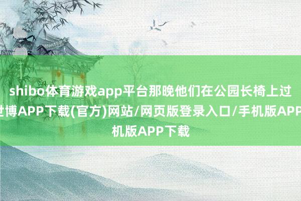 shibo体育游戏app平台那晚他们在公园长椅上过夜-世博APP下载(官方)网站/网页版登录入口/手机版APP下载