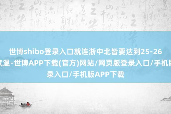 世博shibo登录入口就连浙中北皆要达到25-26℃这样的气温-世博APP下载(官方)网站/网页版登录入口/手机版APP下载