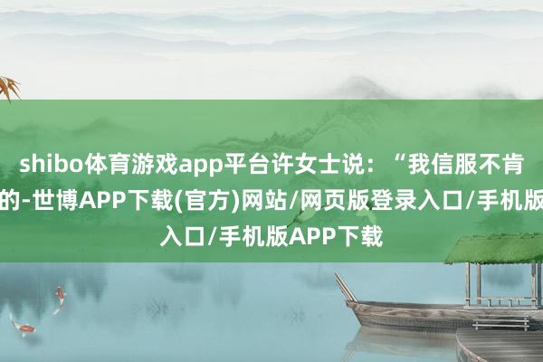 shibo体育游戏app平台许女士说:“我信服不肯意整车赔的-世博APP下载(官方)网站/网页版登录入口/手机版APP下载