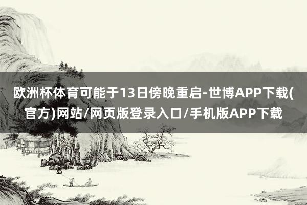 欧洲杯体育可能于13日傍晚重启-世博APP下载(官方)网站/网页版登录入口/手机版APP下载