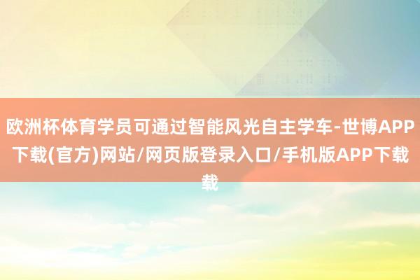 欧洲杯体育学员可通过智能风光自主学车-世博APP下载(官方)网站/网页版登录入口/手机版APP下载