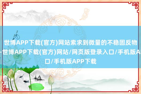 世博APP下载(官方)网站索求到微量的不稳固反物资能量-世博APP下载(官方)网站/网页版登录入口/手机版APP下载