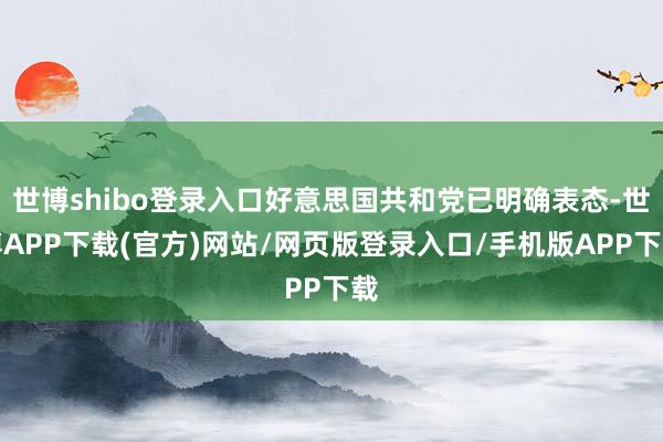 世博shibo登录入口好意思国共和党已明确表态-世博APP下载(官方)网站/网页版登录入口/手机版APP下载
