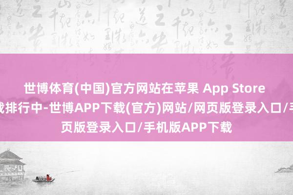 世博体育(中国)官方网站在苹果 App Store 应用商店的下载排行中-世博APP下载(官方)网站/网页版登录入口/手机版APP下载