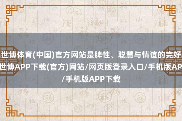 世博体育(中国)官方网站是脾性、聪慧与情谊的完好交融-世博APP下载(官方)网站/网页版登录入口/手机版APP下载