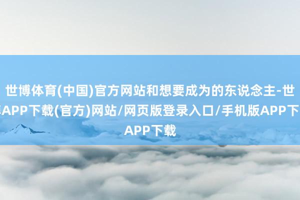 世博体育(中国)官方网站和想要成为的东说念主-世博APP下载(官方)网站/网页版登录入口/手机版APP下载