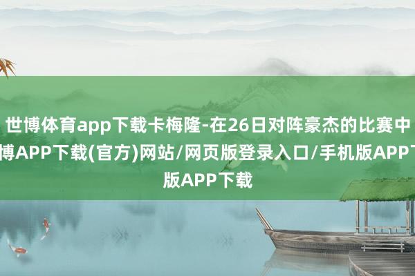 世博体育app下载卡梅隆-在26日对阵豪杰的比赛中-世博APP下载(官方)网站/网页版登录入口/手机版APP下载