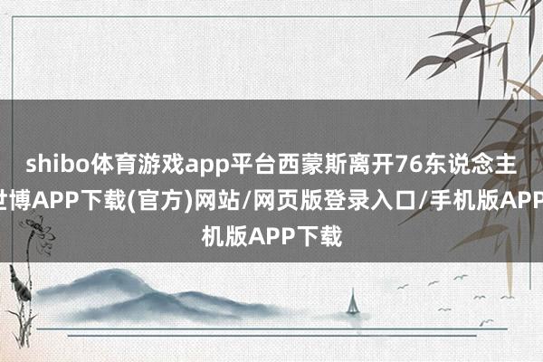 shibo体育游戏app平台西蒙斯离开76东说念主后-世博APP下载(官方)网站/网页版登录入口/手机版APP下载