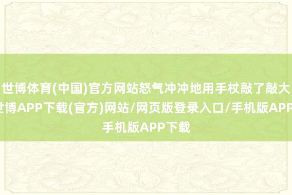 世博体育(中国)官方网站怒气冲冲地用手杖敲了敲大地-世博APP下载(官方)网站/网页版登录入口/手机版APP下载