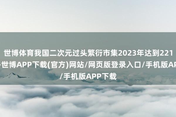 世博体育我国二次元过头繁衍市集2023年达到2219亿元-世博APP下载(官方)网站/网页版登录入口/手机版APP下载