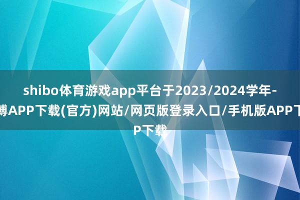 shibo体育游戏app平台于2023/2024学年-世博APP下载(官方)网站/网页版登录入口/手机版APP下载