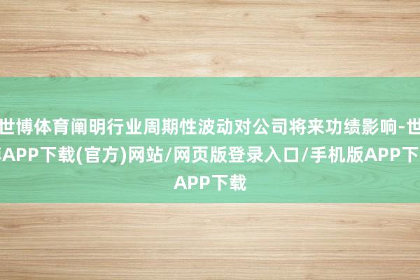 世博体育阐明行业周期性波动对公司将来功绩影响-世博APP下载(官方)网站/网页版登录入口/手机版APP下载