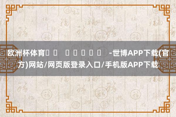 欧洲杯体育 -世博APP下载(官方)网站/网页版登录入口/手机版APP下载