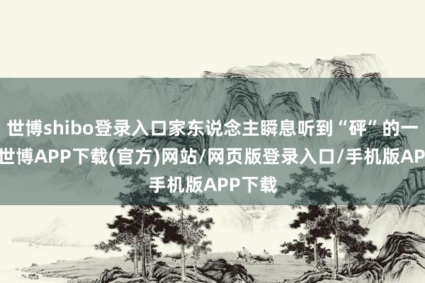 世博shibo登录入口家东说念主瞬息听到“砰”的一声响-世博APP下载(官方)网站/网页版登录入口/手机版APP下载