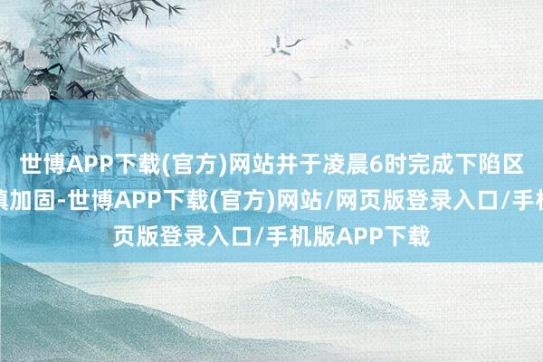 世博APP下载(官方)网站并于凌晨6时完成下陷区域混凝土回填加固-世博APP下载(官方)网站/网页版登录入口/手机版APP下载
