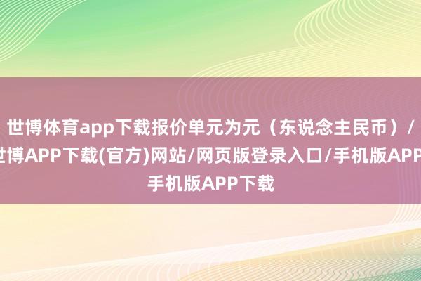 世博体育app下载报价单元为元（东说念主民币）/吨-世博APP下载(官方)网站/网页版登录入口/手机版APP下载