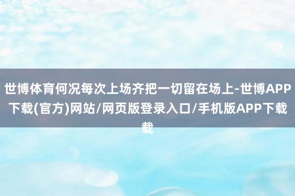 世博体育何况每次上场齐把一切留在场上-世博APP下载(官方)网站/网页版登录入口/手机版APP下载