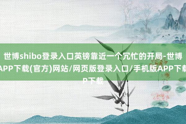 世博shibo登录入口英镑靠近一个冗忙的开局-世博APP下载(官方)网站/网页版登录入口/手机版APP下载