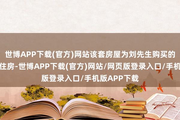 世博APP下载(官方)网站该套房屋为刘先生购买的家庭第一套住房-世博APP下载(官方)网站/网页版登录入口/手机版APP下载
