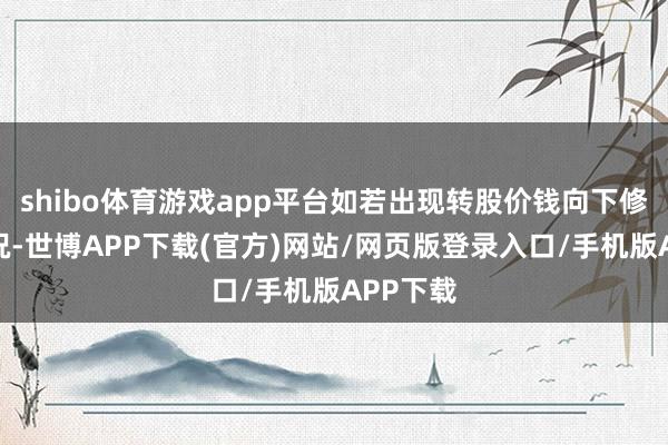 shibo体育游戏app平台如若出现转股价钱向下修正的情况-世博APP下载(官方)网站/网页版登录入口/手机版APP下载