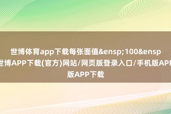 世博体育app下载每张面值&ensp;100&ensp;元-世博APP下载(官方)网站/网页版登录入口/手机版APP下载