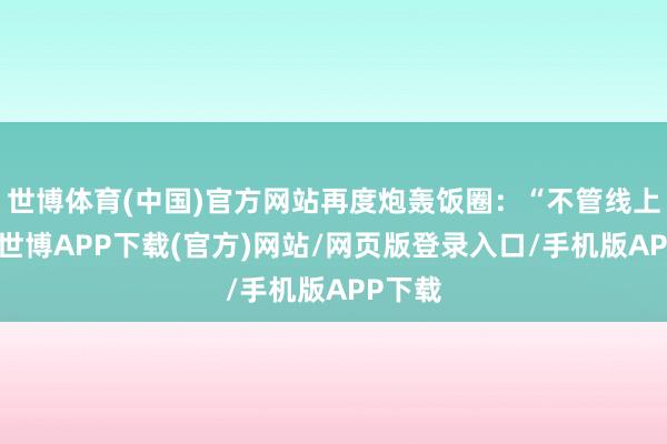 世博体育(中国)官方网站再度炮轰饭圈：“不管线上线下-世博APP下载(官方)网站/网页版登录入口/手机版APP下载