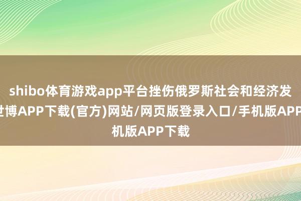 shibo体育游戏app平台挫伤俄罗斯社会和经济发展-世博APP下载(官方)网站/网页版登录入口/手机版APP下载