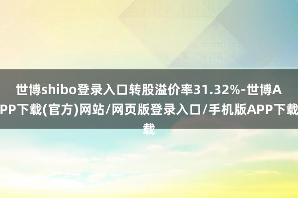 世博shibo登录入口转股溢价率31.32%-世博APP下载(官方)网站/网页版登录入口/手机版APP下载