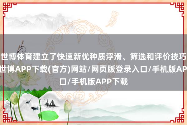 世博体育建立了快速新优种质浮滑、筛选和评价技巧体系-世博APP下载(官方)网站/网页版登录入口/手机版APP下载