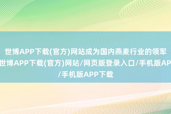 世博APP下载(官方)网站成为国内燕麦行业的领军企业-世博APP下载(官方)网站/网页版登录入口/手机版APP下载