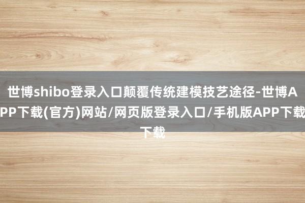 世博shibo登录入口颠覆传统建模技艺途径-世博APP下载(官方)网站/网页版登录入口/手机版APP下载